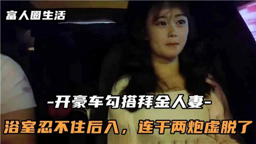 开豪车勾搭白金人妻，浴室激情难耐，后入连干两炮直至虚脱